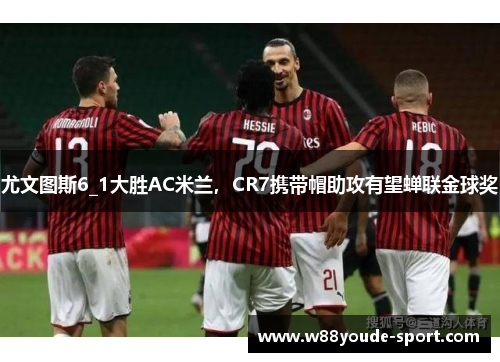 尤文图斯6_1大胜AC米兰，CR7携带帽助攻有望蝉联金球奖