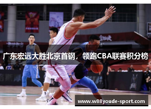 广东宏远大胜北京首钢，领跑CBA联赛积分榜