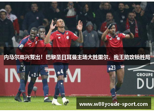 内马尔高兴复出！巴黎圣日耳曼主场大胜里尔，我王助攻锁胜局