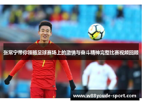 张常宁带你领略足球赛场上的激情与奋斗精神完整比赛视频回顾