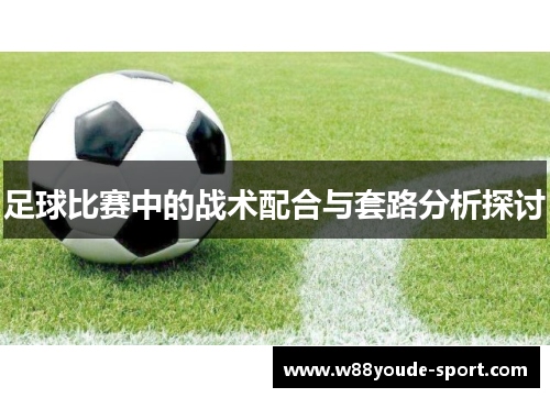 足球比赛中的战术配合与套路分析探讨