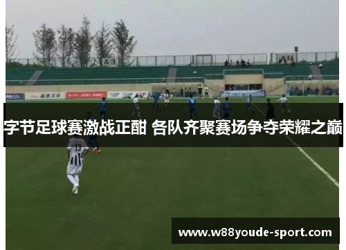 字节足球赛激战正酣 各队齐聚赛场争夺荣耀之巅