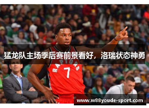 猛龙队主场季后赛前景看好，洛瑞状态神勇
