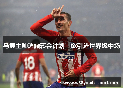 马竞主帅透露转会计划，欲引进世界级中场
