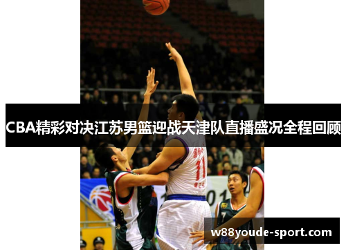 CBA精彩对决江苏男篮迎战天津队直播盛况全程回顾