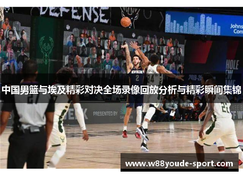 中国男篮与埃及精彩对决全场录像回放分析与精彩瞬间集锦