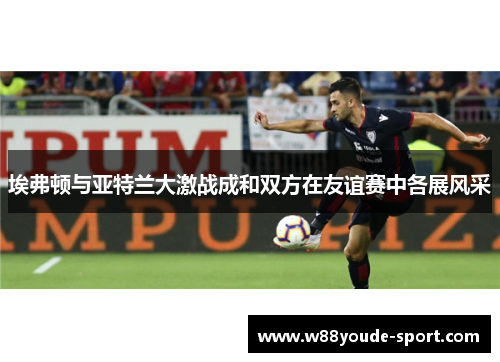 埃弗顿与亚特兰大激战成和双方在友谊赛中各展风采