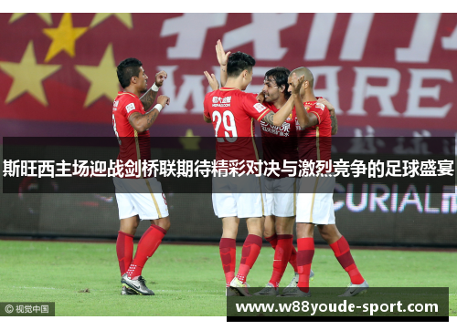 斯旺西主场迎战剑桥联期待精彩对决与激烈竞争的足球盛宴