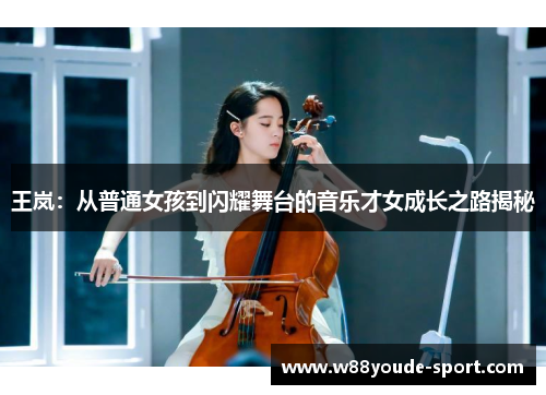 王岚：从普通女孩到闪耀舞台的音乐才女成长之路揭秘
