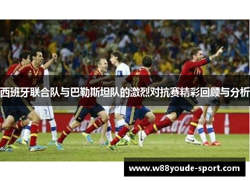 西班牙联合队与巴勒斯坦队的激烈对抗赛精彩回顾与分析