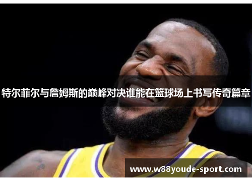 特尔菲尔与詹姆斯的巅峰对决谁能在篮球场上书写传奇篇章