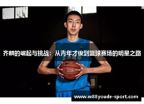 齐麟的崛起与挑战：从青年才俊到篮球赛场的明星之路